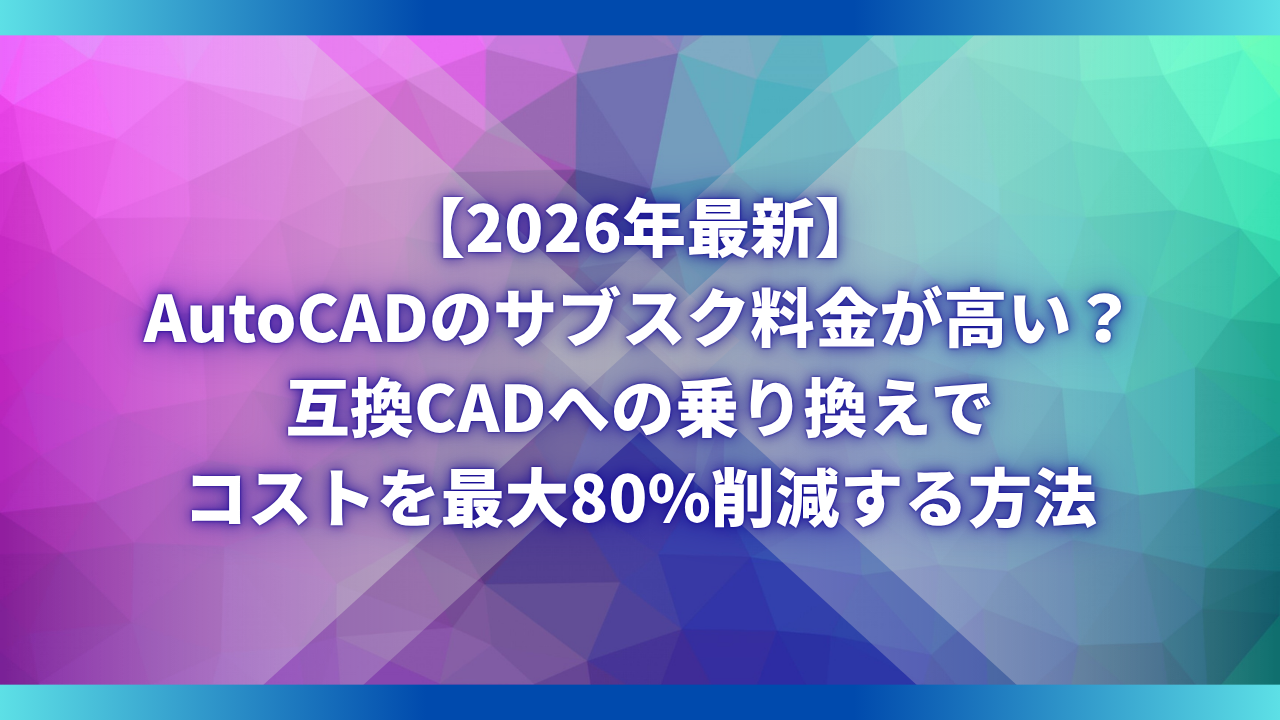 【2026年最新】AutoCADのサブスク料金が高い？互換CADへの乗り換えでコストを最大80%削減する方法