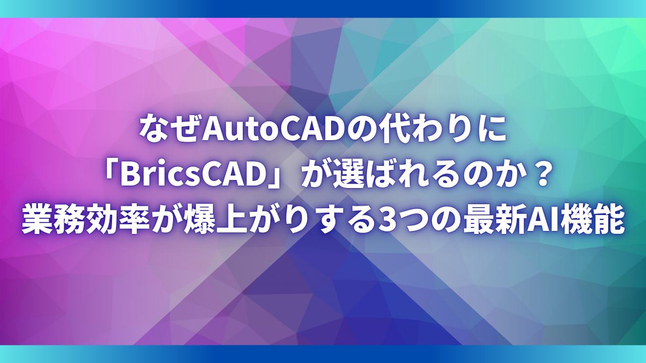 なぜAutoCADの代わりに「BricsCAD」が選ばれるのか？業務効率が爆上がりする3つの最新AI機能記事ベース